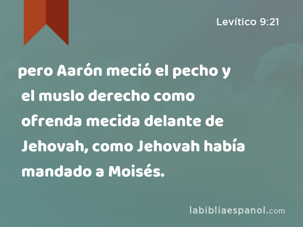 pero Aarón meció el pecho y el muslo derecho como ofrenda mecida delante de Jehovah, como Jehovah había mandado a Moisés. - Levítico 9:21