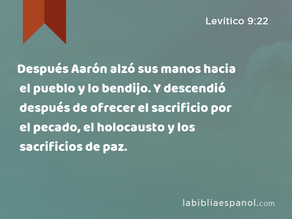 Después Aarón alzó sus manos hacia el pueblo y lo bendijo. Y descendió después de ofrecer el sacrificio por el pecado, el holocausto y los sacrificios de paz. - Levítico 9:22