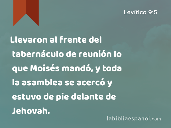 Llevaron al frente del tabernáculo de reunión lo que Moisés mandó, y toda la asamblea se acercó y estuvo de pie delante de Jehovah. - Levítico 9:5