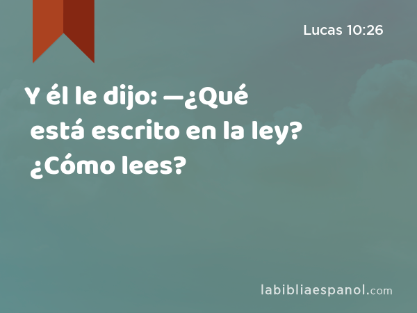 Y él le dijo: —¿Qué está escrito en la ley? ¿Cómo lees? - Lucas 10:26