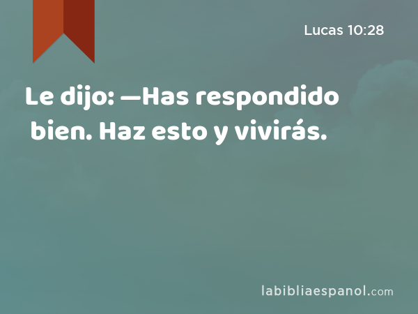 Le dijo: —Has respondido bien. Haz esto y vivirás. - Lucas 10:28