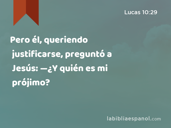 Pero él, queriendo justificarse, preguntó a Jesús: —¿Y quién es mi prójimo? - Lucas 10:29