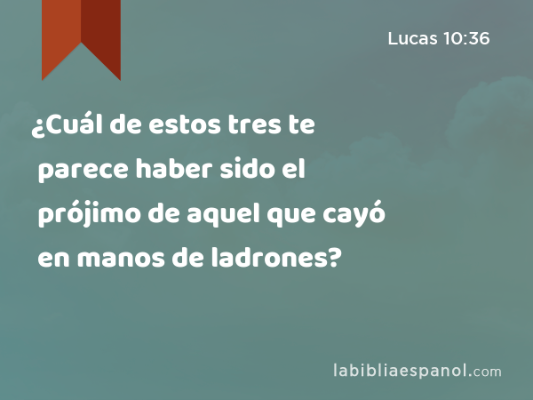 ¿Cuál de estos tres te parece haber sido el prójimo de aquel que cayó en manos de ladrones? - Lucas 10:36