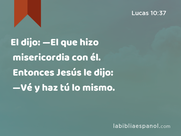 El dijo: —El que hizo misericordia con él. Entonces Jesús le dijo: —Vé y haz tú lo mismo. - Lucas 10:37