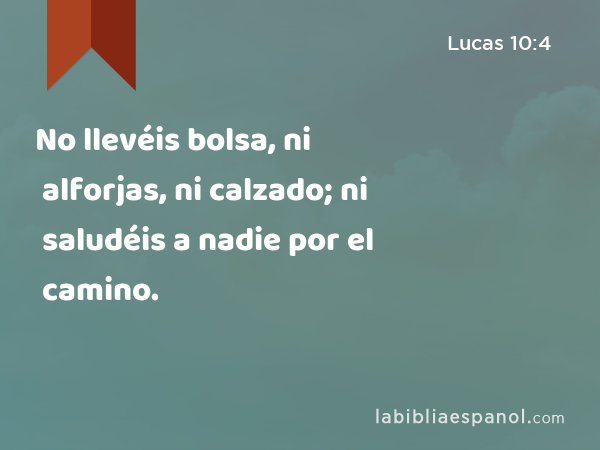 No llevéis bolsa, ni alforjas, ni calzado; ni saludéis a nadie por el camino. - Lucas 10:4