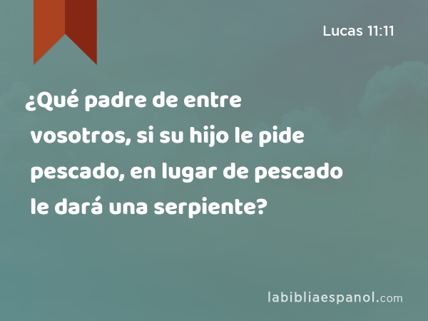 ¿Qué padre de entre vosotros, si su hijo le pide pescado, en lugar de pescado le dará una serpiente? - Lucas 11:11