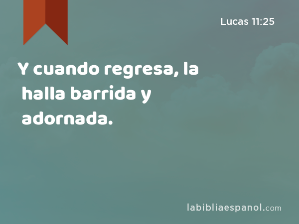 Y cuando regresa, la halla barrida y adornada. - Lucas 11:25