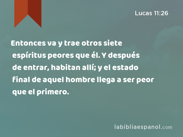 Entonces va y trae otros siete espíritus peores que él. Y después de entrar, habitan allí; y el estado final de aquel hombre llega a ser peor que el primero. - Lucas 11:26