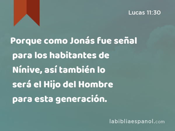 Porque como Jonás fue señal para los habitantes de Nínive, así también lo será el Hijo del Hombre para esta generación. - Lucas 11:30