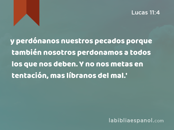 y perdónanos nuestros pecados porque también nosotros perdonamos a todos los que nos deben. Y no nos metas en tentación, mas líbranos del mal.' - Lucas 11:4