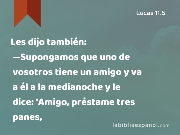 Les dijo también: —Supongamos que uno de vosotros tiene un amigo y va a él a la medianoche y le dice: 'Amigo, préstame tres panes, - Lucas 11:5