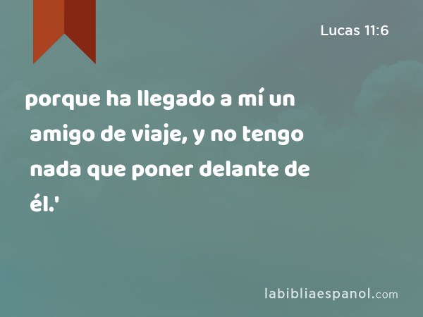 porque ha llegado a mí un amigo de viaje, y no tengo nada que poner delante de él.' - Lucas 11:6