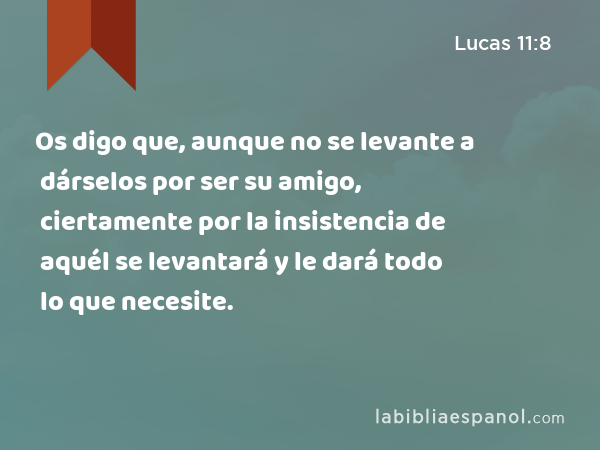 Os digo que, aunque no se levante a dárselos por ser su amigo, ciertamente por la insistencia de aquél se levantará y le dará todo lo que necesite. - Lucas 11:8