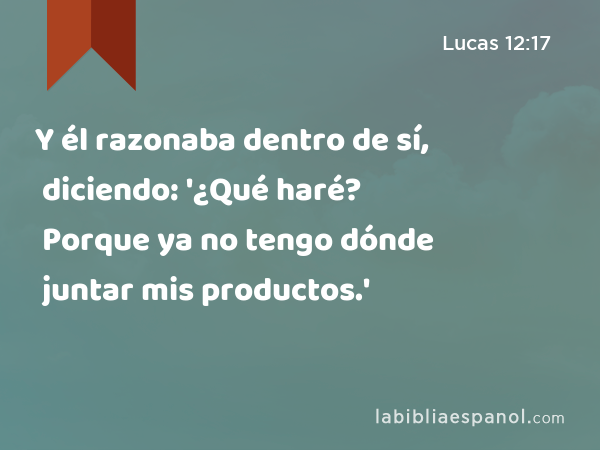 Y él razonaba dentro de sí, diciendo: '¿Qué haré? Porque ya no tengo dónde juntar mis productos.' - Lucas 12:17