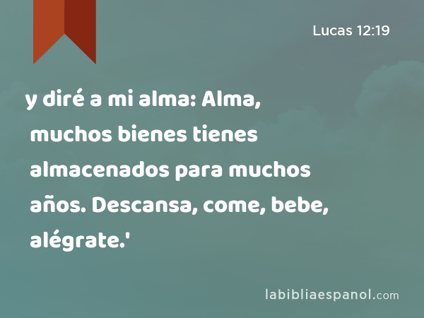 y diré a mi alma: Alma, muchos bienes tienes almacenados para muchos años. Descansa, come, bebe, alégrate.' - Lucas 12:19