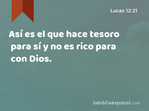 Así es el que hace tesoro para sí y no es rico para con Dios. - Lucas 12:21