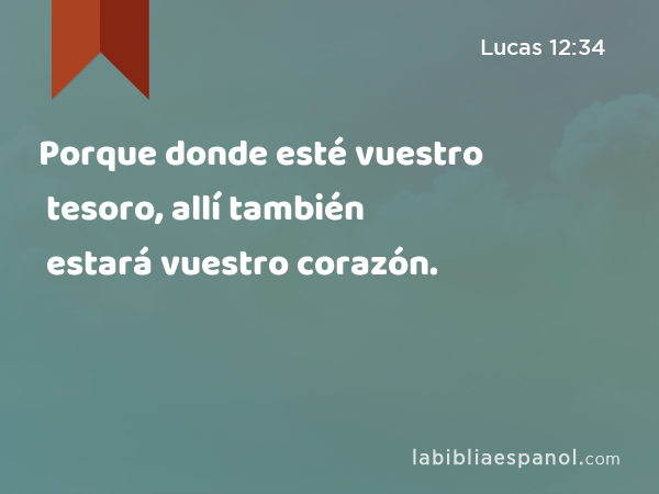 Porque donde esté vuestro tesoro, allí también estará vuestro corazón. - Lucas 12:34