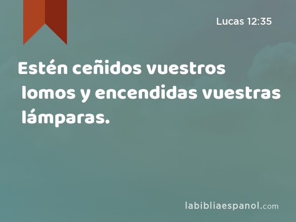 Estén ceñidos vuestros lomos y encendidas vuestras lámparas. - Lucas 12:35