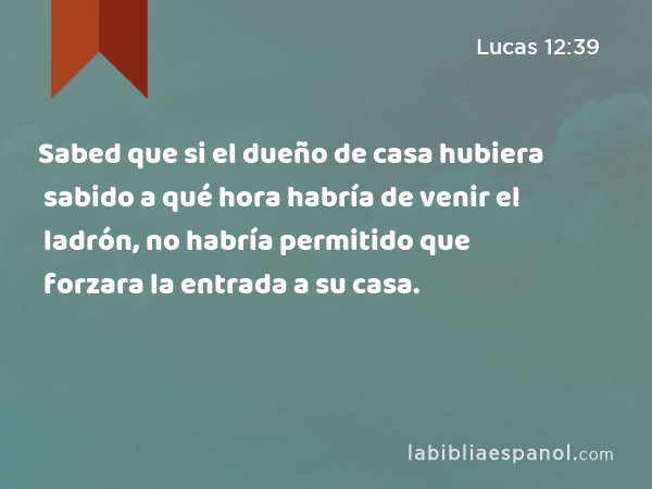 Sabed que si el dueño de casa hubiera sabido a qué hora habría de venir el ladrón, no habría permitido que forzara la entrada a su casa. - Lucas 12:39