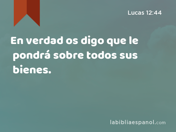 En verdad os digo que le pondrá sobre todos sus bienes. - Lucas 12:44