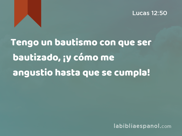 Tengo un bautismo con que ser bautizado, ¡y cómo me angustio hasta que se cumpla! - Lucas 12:50