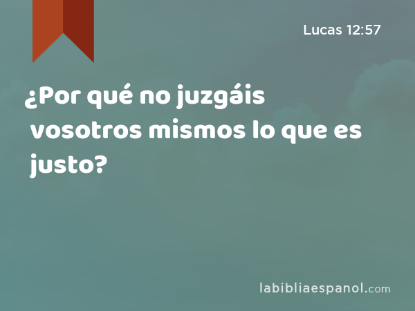 ¿Por qué no juzgáis vosotros mismos lo que es justo? - Lucas 12:57