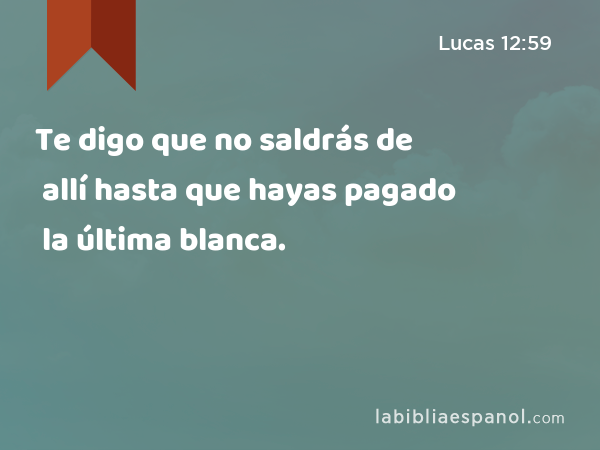 Te digo que no saldrás de allí hasta que hayas pagado la última blanca. - Lucas 12:59