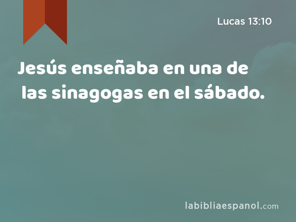 Jesús enseñaba en una de las sinagogas en el sábado. - Lucas 13:10