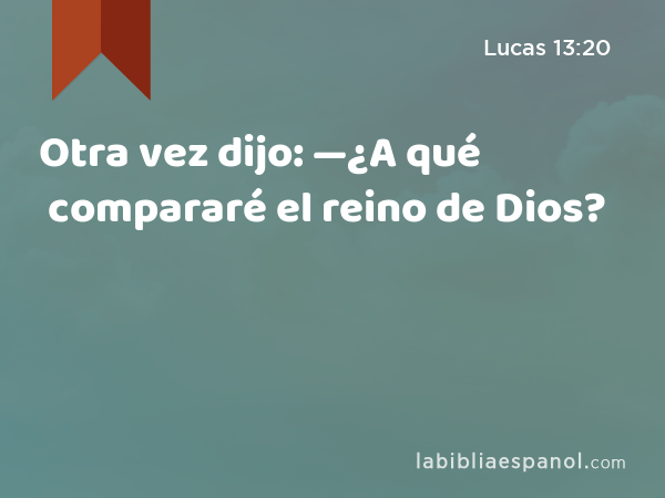 Otra vez dijo: —¿A qué compararé el reino de Dios? - Lucas 13:20