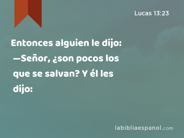 Entonces alguien le dijo: —Señor, ¿son pocos los que se salvan? Y él les dijo: - Lucas 13:23