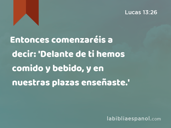 Entonces comenzaréis a decir: 'Delante de ti hemos comido y bebido, y en nuestras plazas enseñaste.' - Lucas 13:26