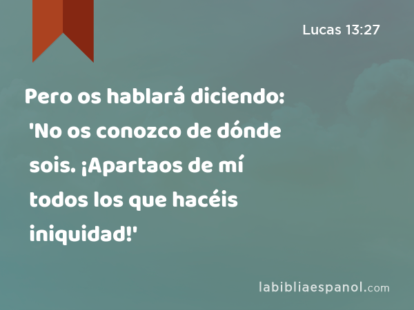 Pero os hablará diciendo: 'No os conozco de dónde sois. ¡Apartaos de mí todos los que hacéis iniquidad!' - Lucas 13:27