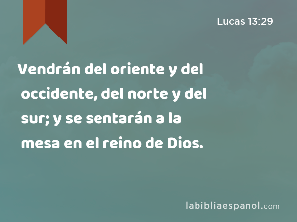 Vendrán del oriente y del occidente, del norte y del sur; y se sentarán a la mesa en el reino de Dios. - Lucas 13:29