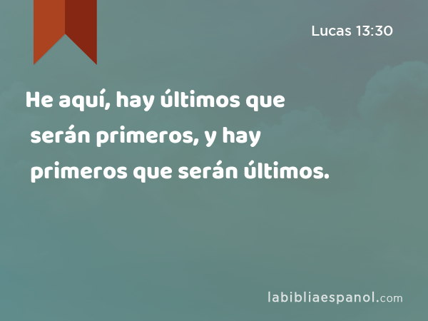 He aquí, hay últimos que serán primeros, y hay primeros que serán últimos. - Lucas 13:30