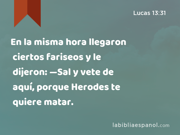 En la misma hora llegaron ciertos fariseos y le dijeron: —Sal y vete de aquí, porque Herodes te quiere matar. - Lucas 13:31