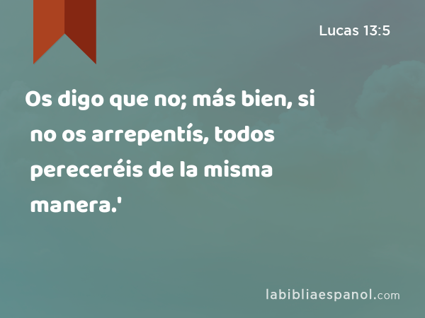 Os digo que no; más bien, si no os arrepentís, todos pereceréis de la misma manera.' - Lucas 13:5