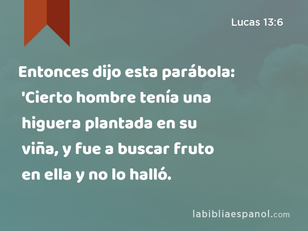 Entonces dijo esta parábola: 'Cierto hombre tenía una higuera plantada en su viña, y fue a buscar fruto en ella y no lo halló. - Lucas 13:6