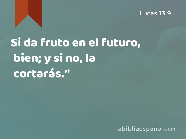 Si da fruto en el futuro, bien; y si no, la cortarás.’' - Lucas 13:9