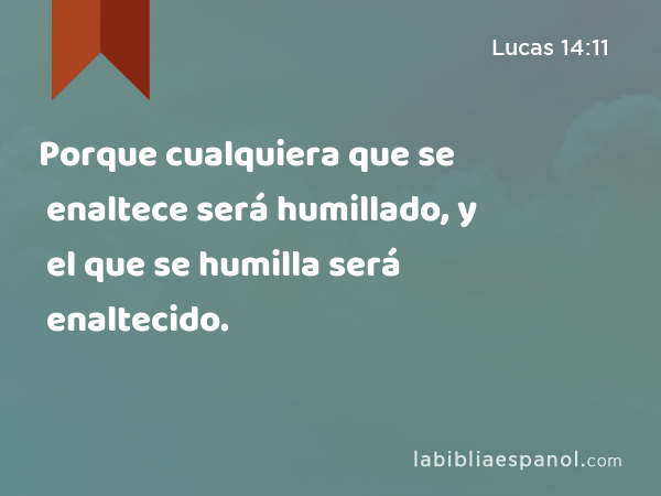 Porque cualquiera que se enaltece será humillado, y el que se humilla será enaltecido. - Lucas 14:11