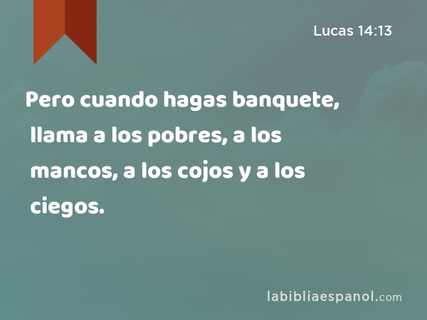 Pero cuando hagas banquete, llama a los pobres, a los mancos, a los cojos y a los ciegos. - Lucas 14:13