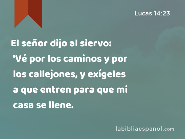 El señor dijo al siervo: 'Vé por los caminos y por los callejones, y exígeles a que entren para que mi casa se llene. - Lucas 14:23