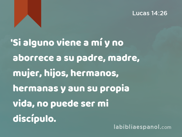 'Si alguno viene a mí y no aborrece a su padre, madre, mujer, hijos, hermanos, hermanas y aun su propia vida, no puede ser mi discípulo. - Lucas 14:26