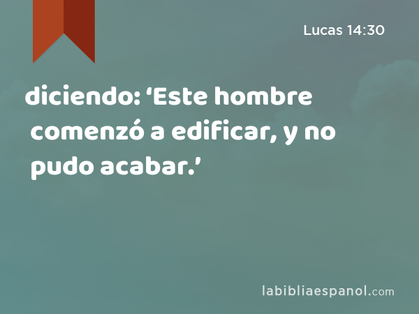 diciendo: ‘Este hombre comenzó a edificar, y no pudo acabar.’ - Lucas 14:30