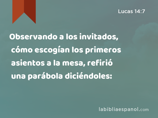 Observando a los invitados, cómo escogían los primeros asientos a la mesa, refirió una parábola diciéndoles: - Lucas 14:7