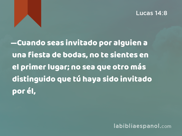 —Cuando seas invitado por alguien a una fiesta de bodas, no te sientes en el primer lugar; no sea que otro más distinguido que tú haya sido invitado por él, - Lucas 14:8