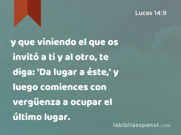 y que viniendo el que os invitó a ti y al otro, te diga: 'Da lugar a éste,' y luego comiences con vergüenza a ocupar el último lugar. - Lucas 14:9