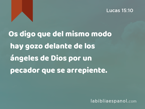 Os digo que del mismo modo hay gozo delante de los ángeles de Dios por un pecador que se arrepiente. - Lucas 15:10