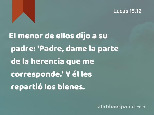 El menor de ellos dijo a su padre: 'Padre, dame la parte de la herencia que me corresponde.' Y él les repartió los bienes. - Lucas 15:12