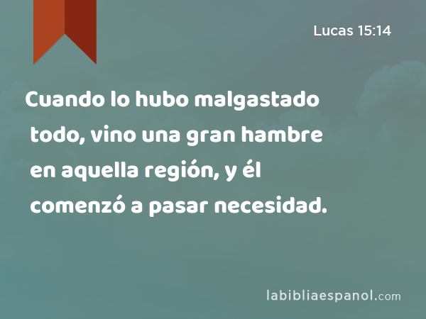 Cuando lo hubo malgastado todo, vino una gran hambre en aquella región, y él comenzó a pasar necesidad. - Lucas 15:14