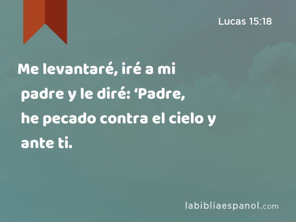 Me levantaré, iré a mi padre y le diré: ‘Padre, he pecado contra el cielo y ante ti. - Lucas 15:18